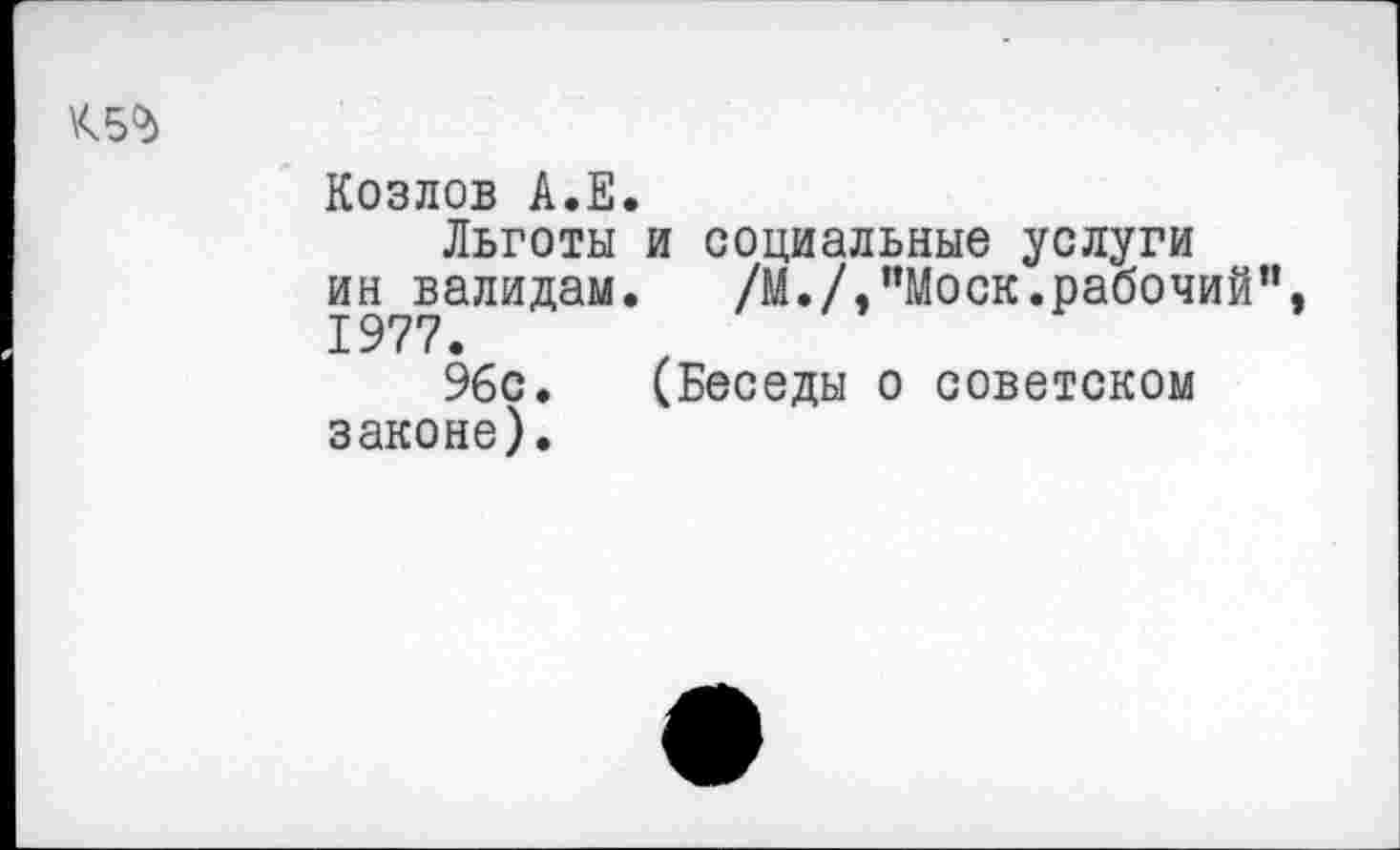 ﻿\<5?>
Козлов А.Е.
Льготы и социальные услуги ин валидам. /М./,"Моск.рабочий”, 1977.
96с. (Беседы о советском законе).